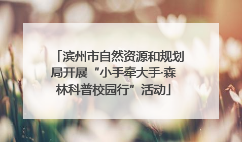 滨州市自然资源和规划局开展“小手牵大手·森林科普校园行”活动
