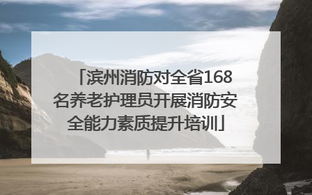 滨州消防对全省168名养老护理员开展消防安全能力素质提升培训