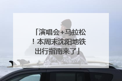 演唱会+马拉松！本周末沈阳地铁出行指南来了