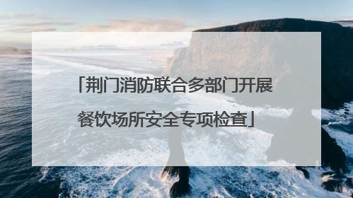 荆门消防联合多部门开展餐饮场所安全专项检查