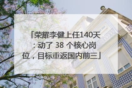 荣耀李健上任140天：动了 38 个核心岗位，目标重返国内前三