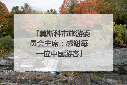 莫斯科市旅游委员会主席：感谢每一位中国游客