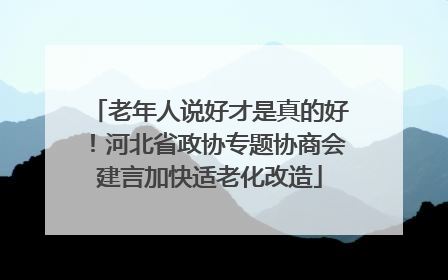 老年人说好才是真的好！河北省政协专题协商会建言加快适老化改造