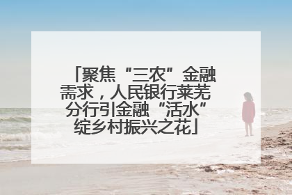 聚焦“三农”金融需求，人民银行莱芜分行引金融“活水”绽乡村振兴之花