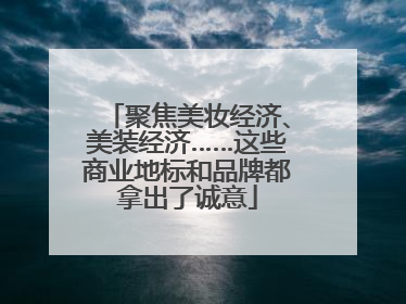 聚焦美妆经济、美装经济……这些商业地标和品牌都拿出了诚意