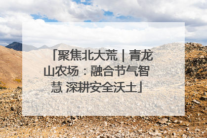聚焦北大荒｜青龙山农场：融合节气智慧 深耕安全沃土
