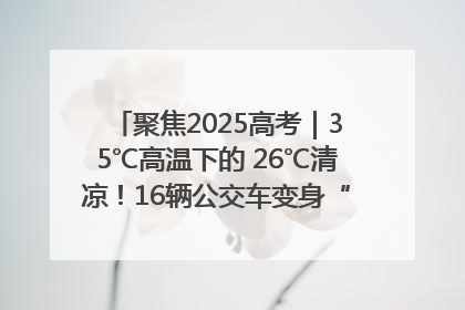 聚焦2025高考｜35℃高温下的 26℃清凉！16辆公交车变身“助考驿站”为高考护航