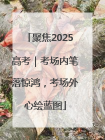 聚焦2025高考｜考场内笔落惊鸿，考场外心绘蓝图