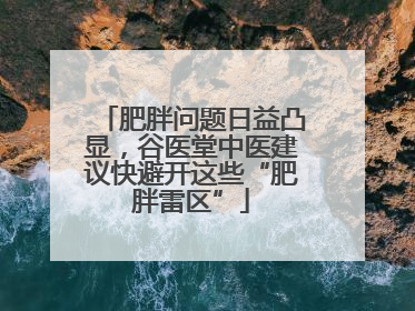 肥胖问题日益凸显，谷医堂中医建议快避开这些“肥胖雷区”