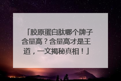 胶原蛋白肽哪个牌子含量高？含量高才是王道，一文揭秘真相！