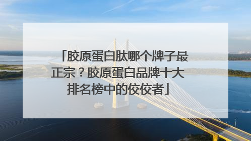 胶原蛋白肽哪个牌子最正宗？胶原蛋白品牌十大排名榜中的佼佼者
