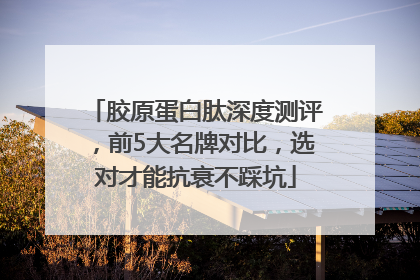 胶原蛋白肽深度测评，前5大名牌对比，选对才能抗衰不踩坑