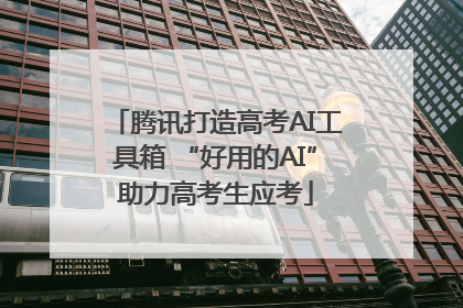 腾讯打造高考AI工具箱 “好用的AI”助力高考生应考
