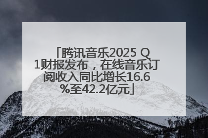 腾讯音乐2025 Q1财报发布，在线音乐订阅收入同比增长16.6%至42.2亿元