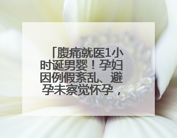腹痛就医1小时诞男婴！孕妇因例假紊乱、避孕未察觉怀孕，医生提醒：胎动异常需警惕