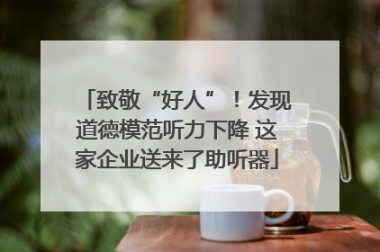 致敬“好人”！发现道德模范听力下降 这家企业送来了助听器