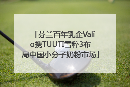 芬兰百年乳企Valio携TUUTI雪粹3布局中国小分子奶粉市场