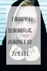 英国举行皇家阅兵式庆祝国王官方生日