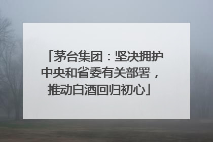 茅台集团：坚决拥护中央和省委有关部署，推动白酒回归初心