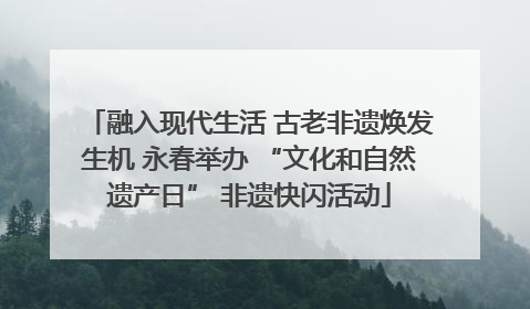 融入现代生活 古老非遗焕发生机 永春举办 “文化和自然遗产日” 非遗快闪活动