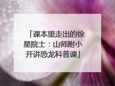 课本里走出的徐星院士：山师附小开讲恐龙科普课