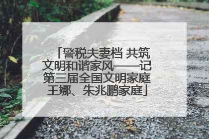 警税夫妻档 共筑文明和谐家风——记第三届全国文明家庭王娜、朱兆鹏家庭