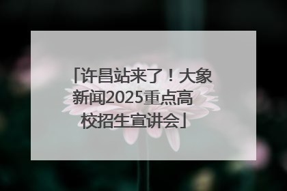 许昌站来了！大象新闻2025重点高校招生宣讲会