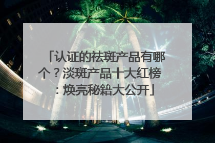 认证的祛斑产品有哪个？淡斑产品十大红榜：焕亮秘籍大公开