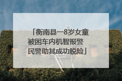 衡南县一8岁女童被困车内机智报警 民警助其成功脱险