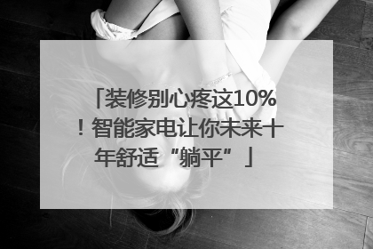 装修别心疼这10%！智能家电让你未来十年舒适“躺平”