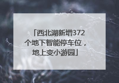 西北湖新增372个地下智能停车位，地上变小游园