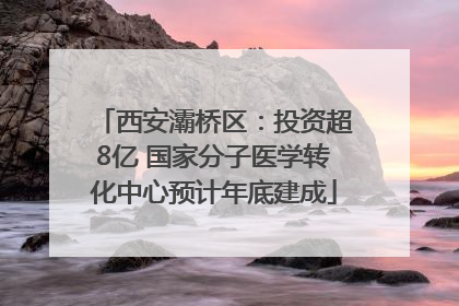 西安灞桥区：投资超8亿 国家分子医学转化中心预计年底建成