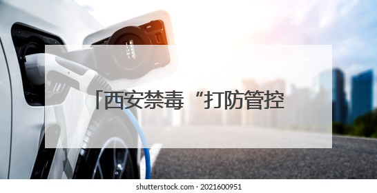 西安禁毒“打防管控宣”并举 成功入围全国禁毒示范城市