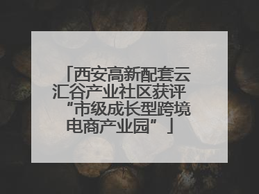 西安高新配套云汇谷产业社区获评“市级成长型跨境电商产业园”
