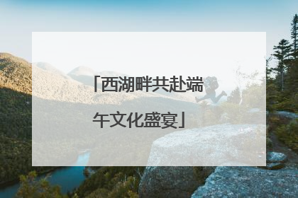 西湖畔共赴端午文化盛宴
