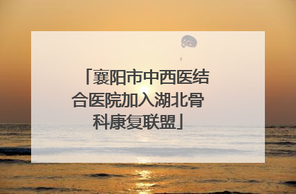 襄阳市中西医结合医院加入湖北骨科康复联盟