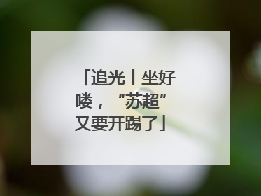 追光丨坐好喽，“苏超”又要开踢了