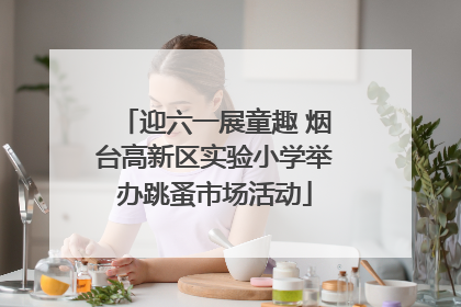 迎六一展童趣 烟台高新区实验小学举办跳蚤市场活动