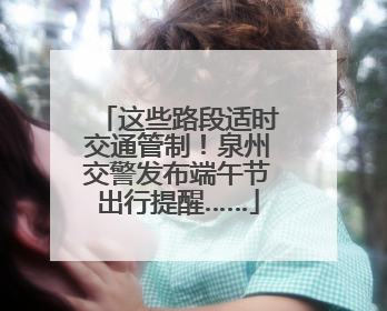 这些路段适时交通管制！泉州交警发布端午节出行提醒……