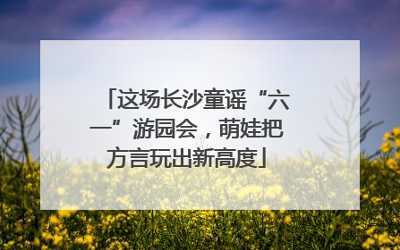 这场长沙童谣“六一”游园会，萌娃把方言玩出新高度