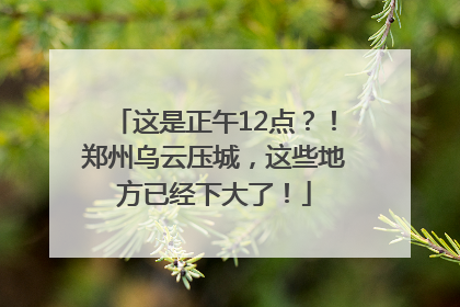 这是正午12点？！郑州乌云压城，这些地方已经下大了！
