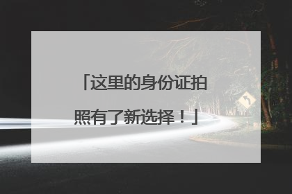这里的身份证拍照有了新选择！