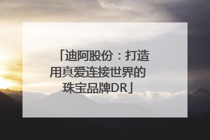 迪阿股份：打造用真爱连接世界的珠宝品牌DR