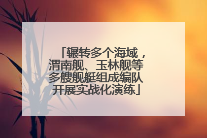 辗转多个海域，渭南舰、玉林舰等多艘舰艇组成编队开展实战化演练