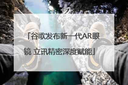 谷歌发布新一代AR眼镜 立讯精密深度赋能