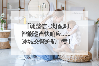 调整信号灯配时、智能巡查快响应……冰城交警护航中考