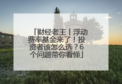 财经老王丨浮动费率基金来了！投资者该怎么选？6个问题带你看懂