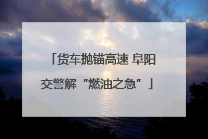 货车抛锚高速 阜阳交警解“燃油之急”