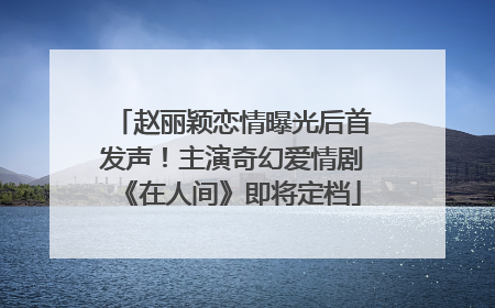 赵丽颖恋情曝光后首发声！主演奇幻爱情剧《在人间》即将定档