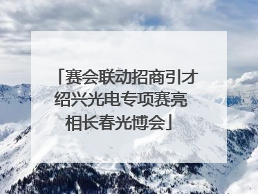 赛会联动招商引才 绍兴光电专项赛亮相长春光博会